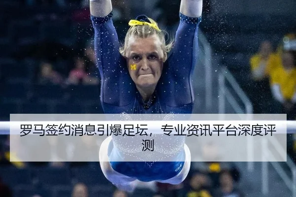 罗马签约消息引爆足坛，专业资讯平台深度评测